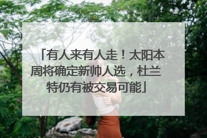 有人来有人走！太阳本周将确定新帅人选，杜兰特仍有被交易可能
